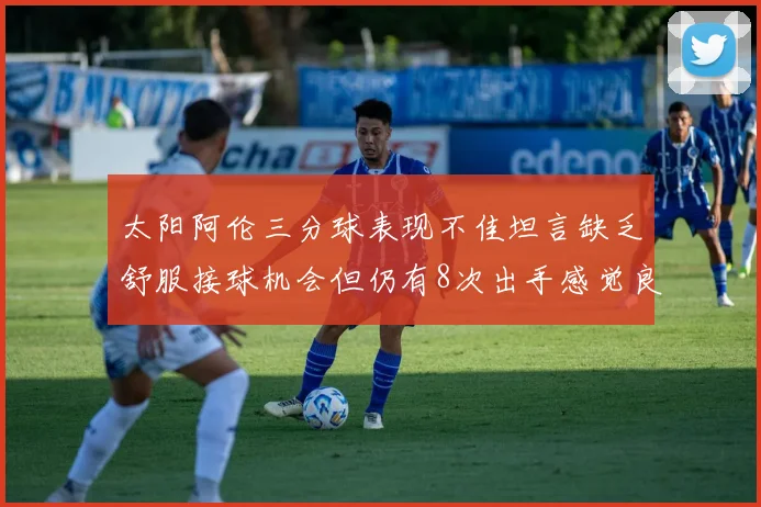 太阳阿伦三分球表现不佳坦言缺乏舒服接球机会但仍有8次出手感觉良好