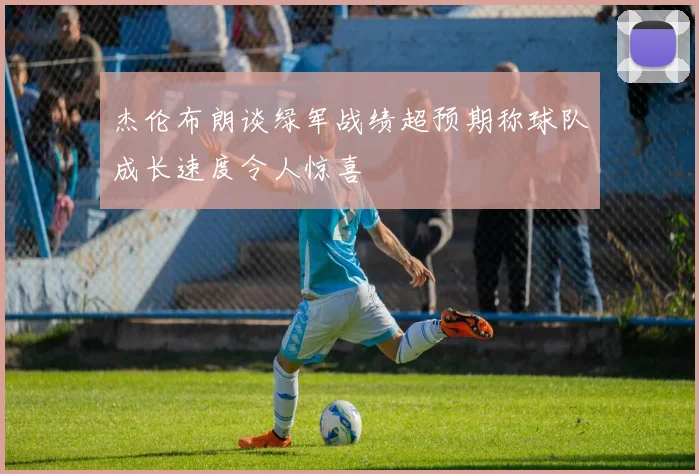 杰伦布朗谈绿军战绩超预期称球队成长速度令人惊喜