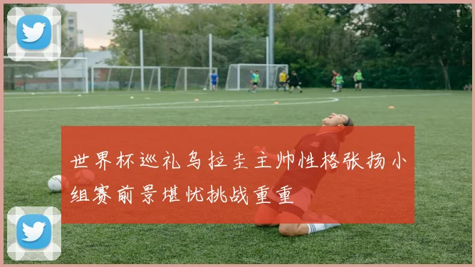 世界杯巡礼乌拉圭主帅性格张扬小组赛前景堪忧挑战重重