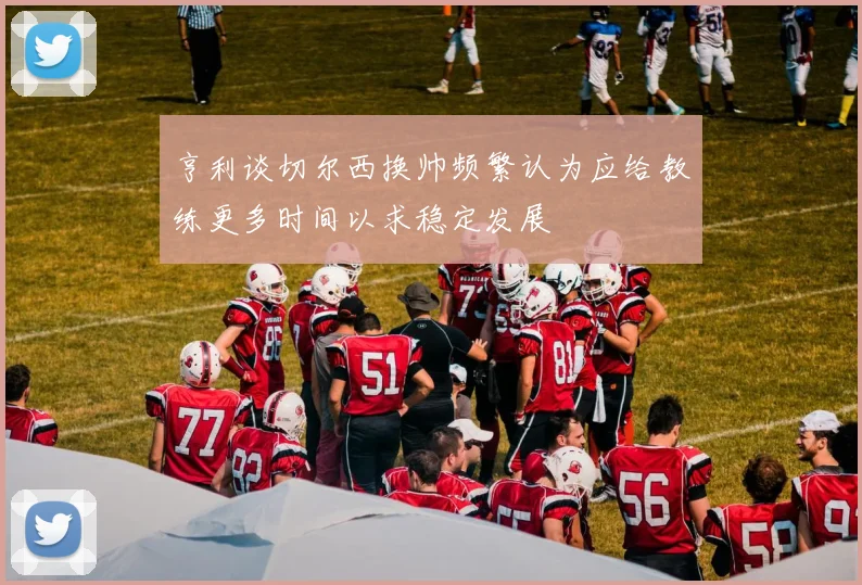亨利谈切尔西换帅频繁认为应给教练更多时间以求稳定发展