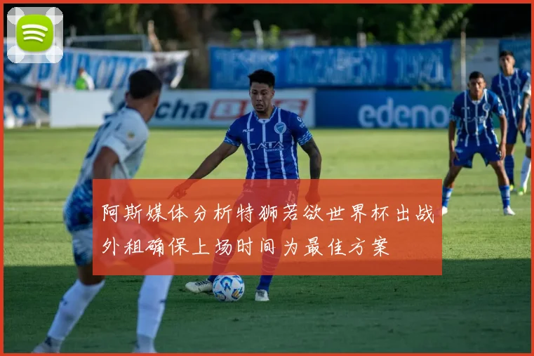 阿斯媒体分析特狮若欲世界杯出战外租确保上场时间为最佳方案
