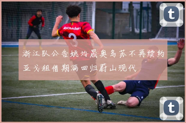 浙江队公告姚均晟奥乌苏不再续约亚戈租借期满回归蔚山现代