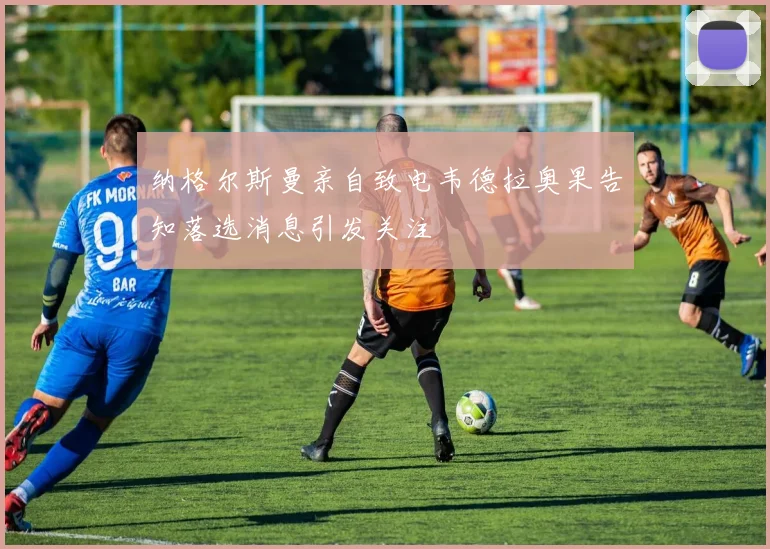 纳格尔斯曼亲自致电韦德拉奥果告知落选消息引发关注