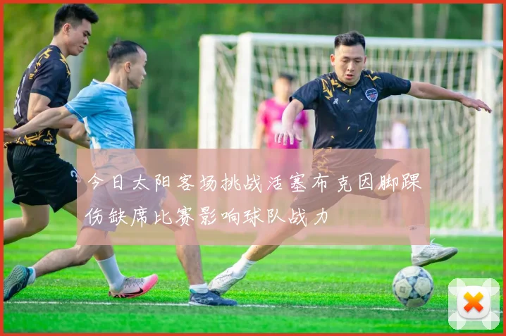 今日太阳客场挑战活塞布克因脚踝伤缺席比赛影响球队战力