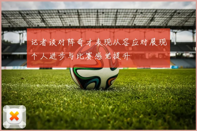 记者谈对阵奇才表现从容应对展现个人进步与比赛感觉提升