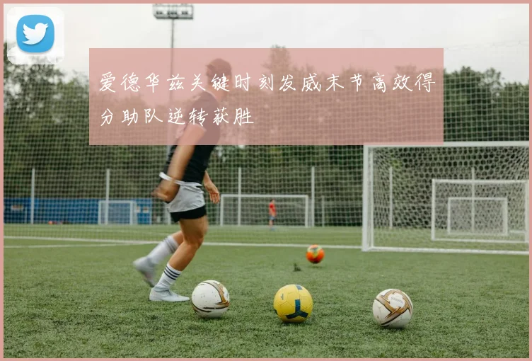 爱德华兹关键时刻发威末节高效得分助队逆转获胜