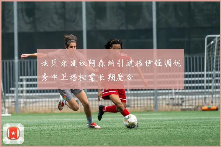 坎贝尔建议阿森纳引进格伊强调优秀中卫搭档需长期磨合
