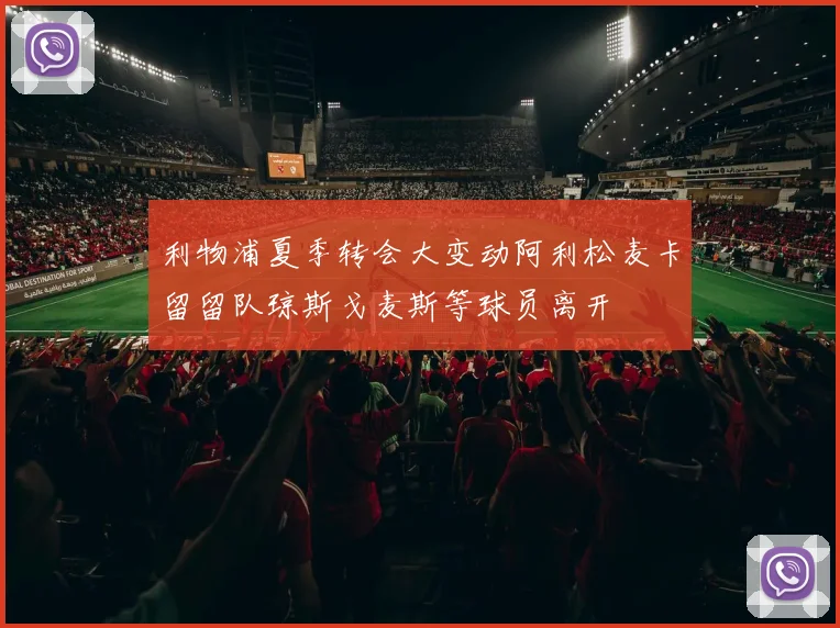 利物浦夏季转会大变动阿利松麦卡留留队琼斯戈麦斯等球员离开