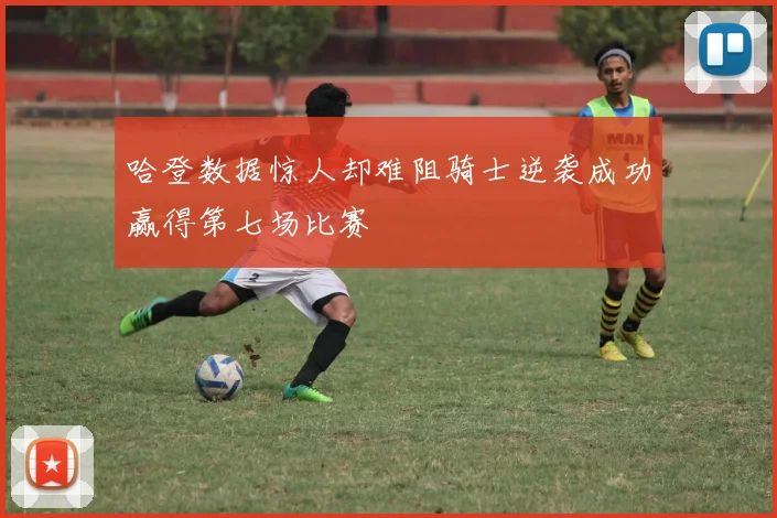 哈登数据惊人却难阻骑士逆袭成功赢得第七场比赛
