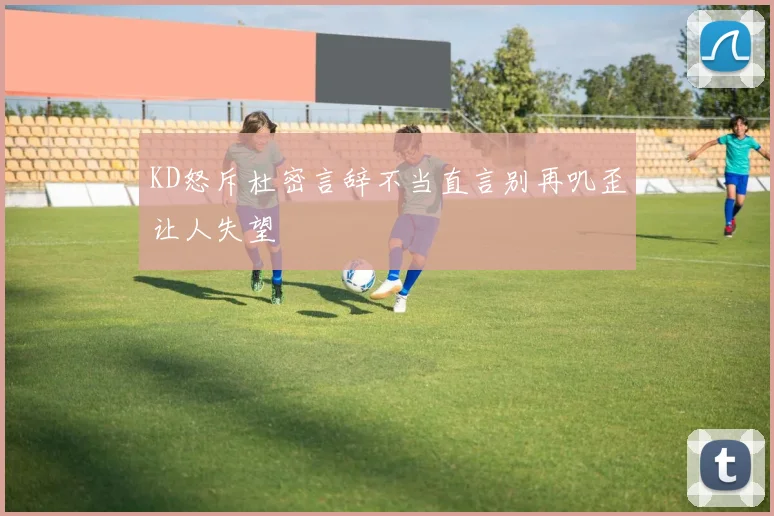 KD怒斥杜密言辞不当直言别再叽歪让人失望
