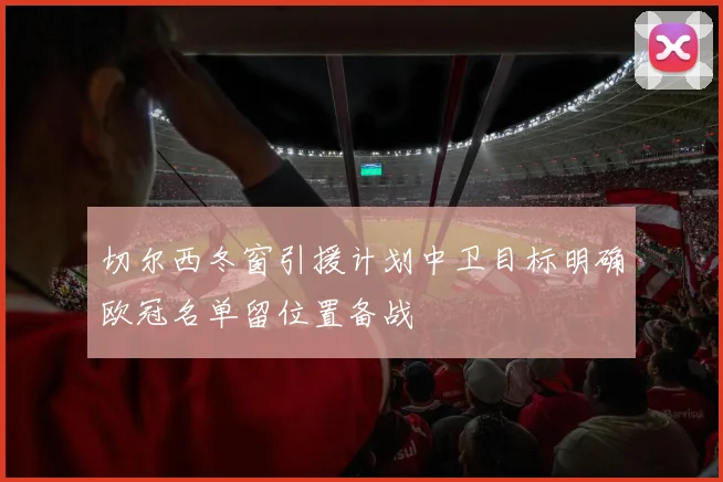 切尔西冬窗引援计划中卫目标明确欧冠名单留位置备战